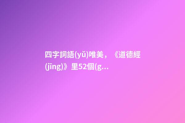 四字詞語(yǔ)唯美，《道德經(jīng)》里52個(gè)成語(yǔ)摘錄。
