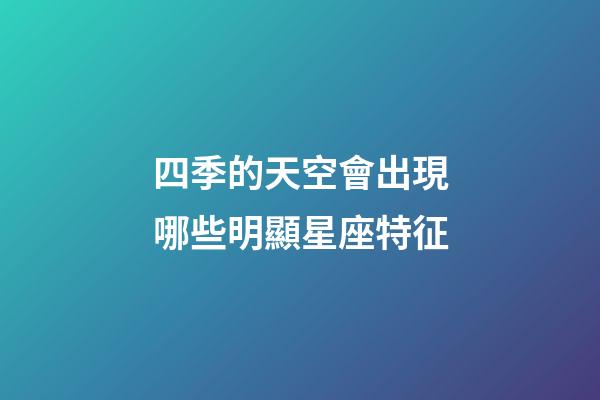 四季的天空會出現哪些明顯星座特征-第1張-星座運勢-玄機派