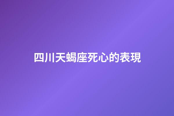 四川天蝎座死心的表現-第1張-星座運勢-玄機派