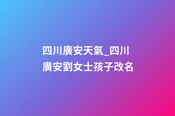 四川廣安天氣_四川廣安劉女士孩子改名-第1張-公司起名-玄機派