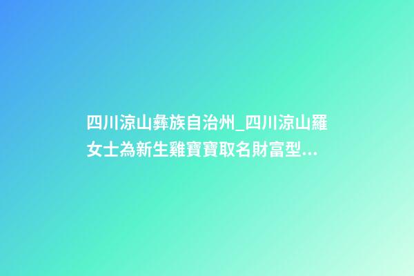 四川涼山彝族自治州_四川涼山羅女士為新生雞寶寶取名財富型套餐-第1張-公司起名-玄機派