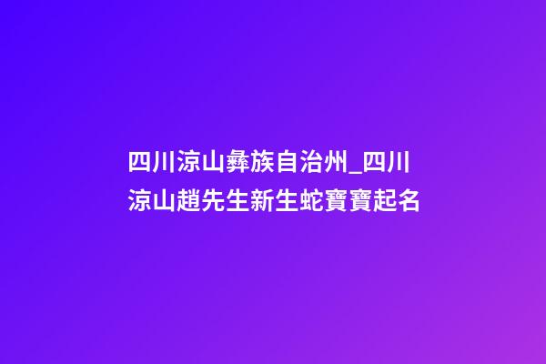 四川涼山彝族自治州_四川涼山趙先生新生蛇寶寶起名-第1張-公司起名-玄機派