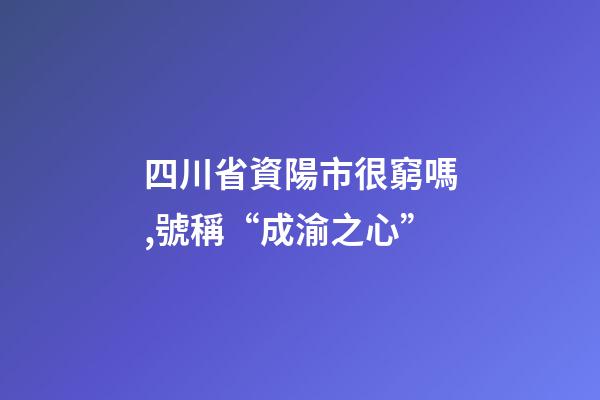 四川省資陽市很窮嗎,號稱“成渝之心”-第1張-觀點-玄機派