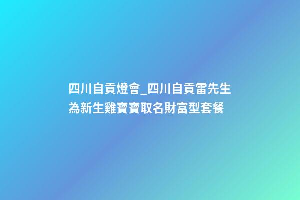 四川自貢燈會_四川自貢雷先生為新生雞寶寶取名財富型套餐-第1張-公司起名-玄機派