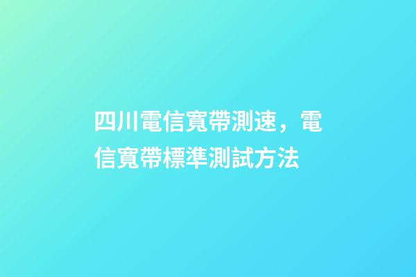 四川電信寬帶測速，電信寬帶標準測試方法-第1張-觀點-玄機派