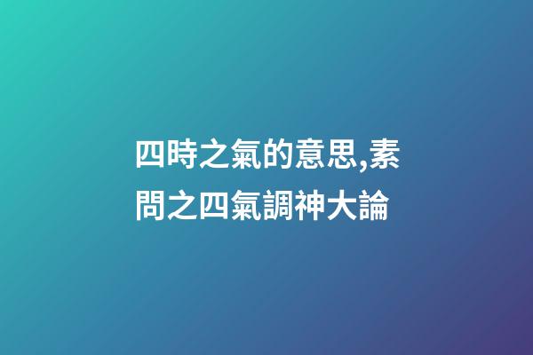 四時之氣的意思,素問之四氣調神大論-第1張-觀點-玄機派