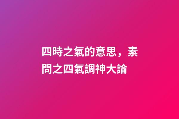 四時之氣的意思，素問之四氣調神大論