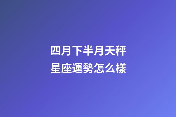 四月下半月天秤星座運勢怎么樣-第1張-星座運勢-玄機派