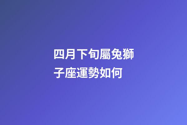 四月下旬屬兔獅子座運勢如何