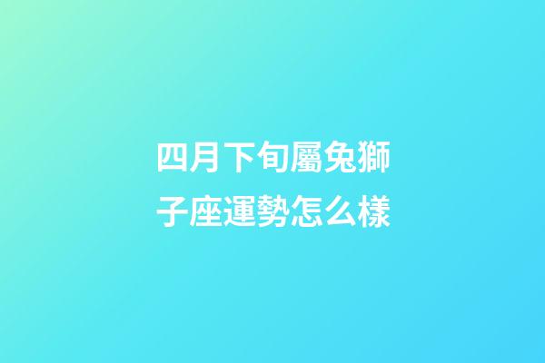四月下旬屬兔獅子座運勢怎么樣-第1張-星座運勢-玄機派