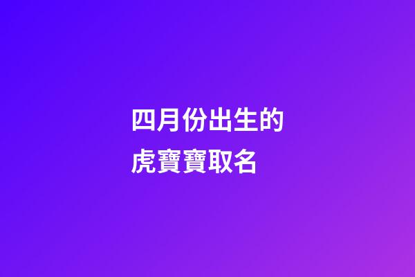 四月份出生的虎寶寶取名(四月的虎取什么名字好)-第1張-寶寶起名-玄機派