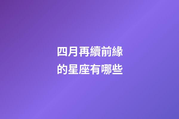 四月再續前緣的星座有哪些-第1張-星座運勢-玄機派