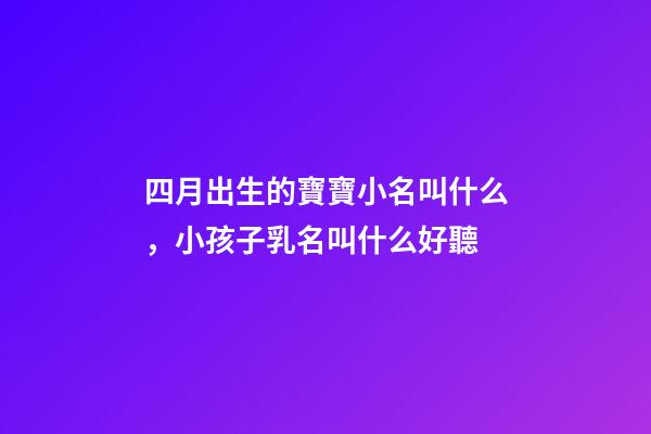 四月出生的寶寶小名叫什么，小孩子乳名叫什么好聽-第1張-觀點-玄機派