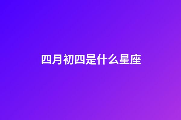 四月初四是什么星座（1984年4月初四是什么星座）-第1張-星座運(yùn)勢(shì)-玄機(jī)派