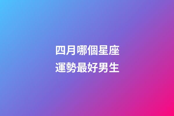 四月哪個星座運勢最好男生-第1張-星座運勢-玄機派