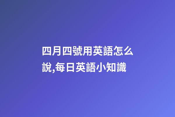 四月四號用英語怎么說,每日英語小知識-第1張-觀點-玄機派
