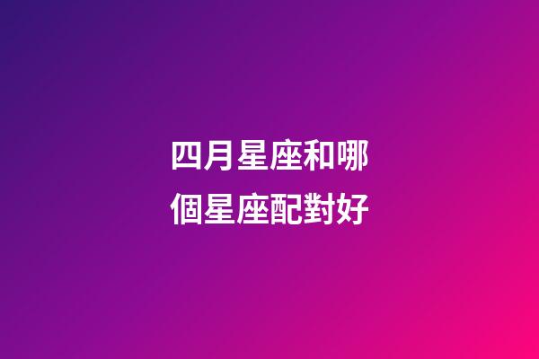 四月星座和哪個星座配對好-第1張-星座運勢-玄機派