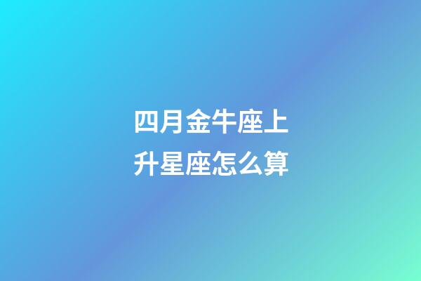 四月金牛座上升星座怎么算-第1張-星座運勢-玄機派