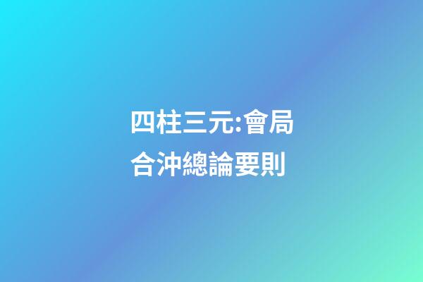 四柱三元:會局合沖總論要則