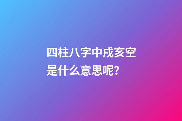 四柱八字中戌亥空是什么意思呢？