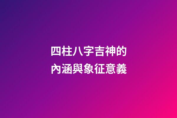 四柱八字吉神的內涵與象征意義