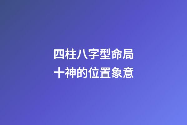 四柱八字型命局十神的位置象意
