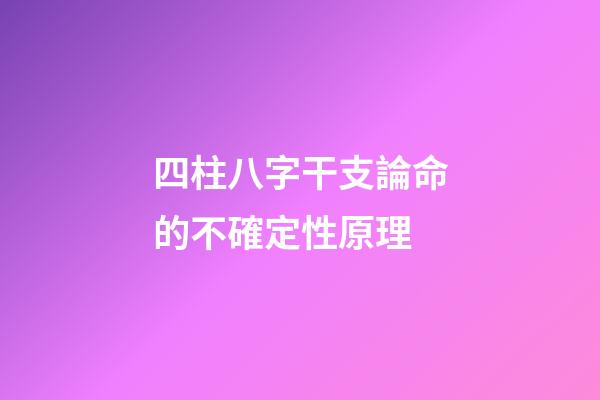 四柱八字干支論命的不確定性原理