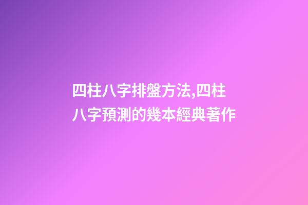 四柱八字排盤方法,四柱八字預測的幾本經典著作-第1張-觀點-玄機派