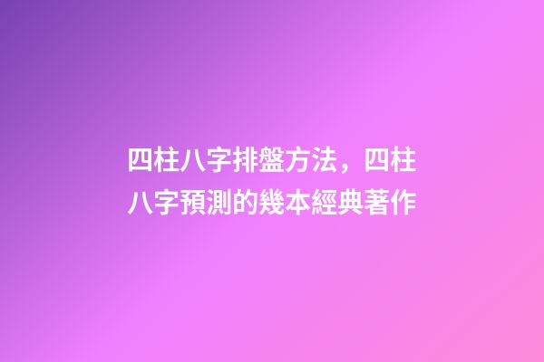 四柱八字排盤方法，四柱八字預測的幾本經典著作-第1張-觀點-玄機派