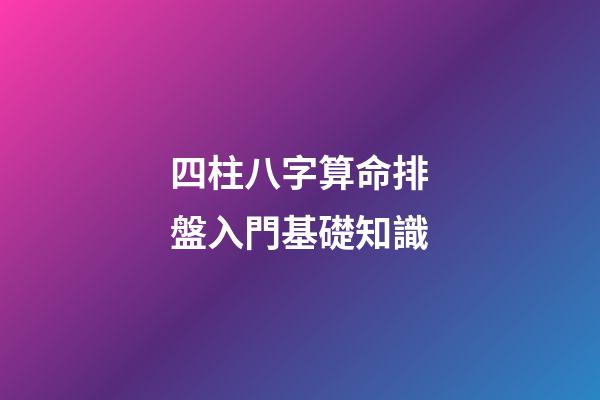 四柱八字算命排盤入門基礎知識