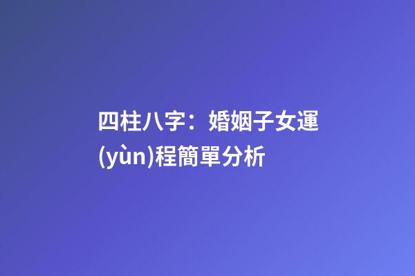四柱八字：婚姻子女運(yùn)程簡單分析