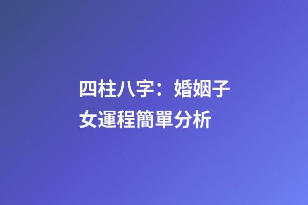 四柱八字：婚姻子女運程簡單分析