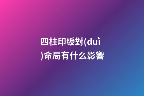 四柱印綬對(duì)命局有什么影響