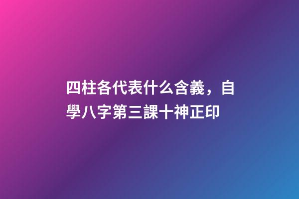 四柱各代表什么含義，自學八字第三課十神正印-第1張-觀點-玄機派