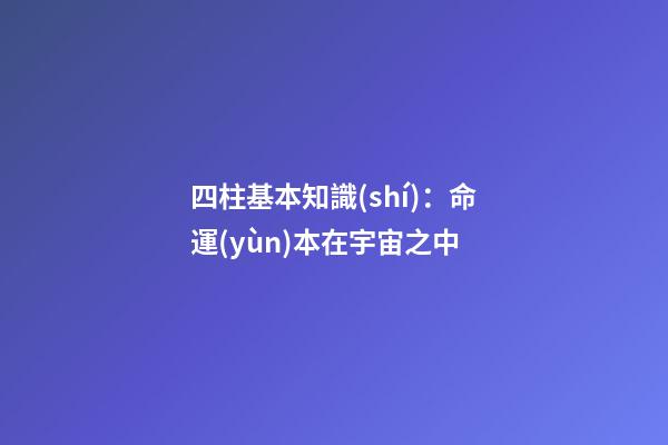四柱基本知識(shí)：命運(yùn)本在宇宙之中