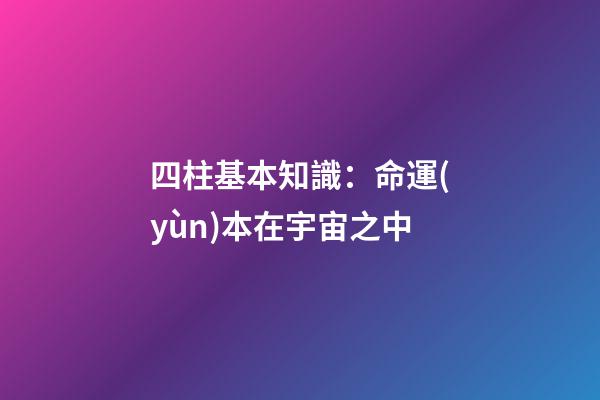 四柱基本知識：命運(yùn)本在宇宙之中