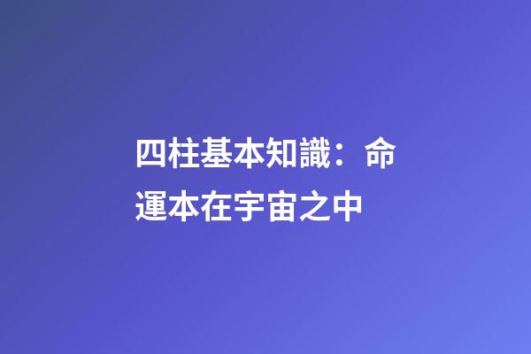 四柱基本知識：命運本在宇宙之中