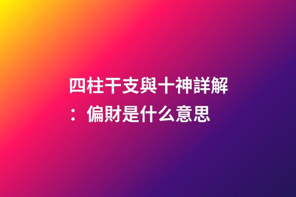 四柱干支與十神詳解：偏財是什么意思