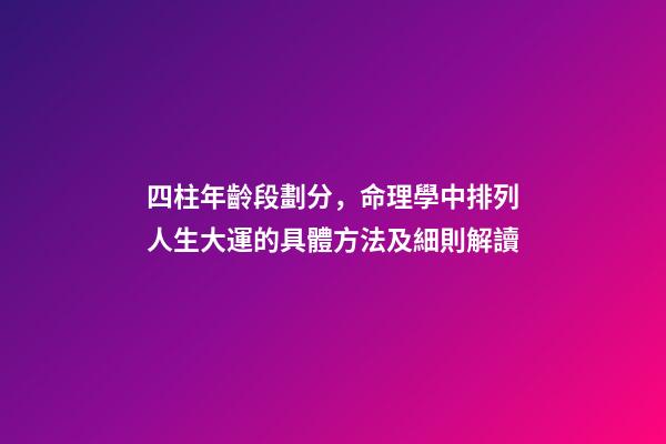四柱年齡段劃分，命理學中排列人生大運的具體方法及細則解讀(下)