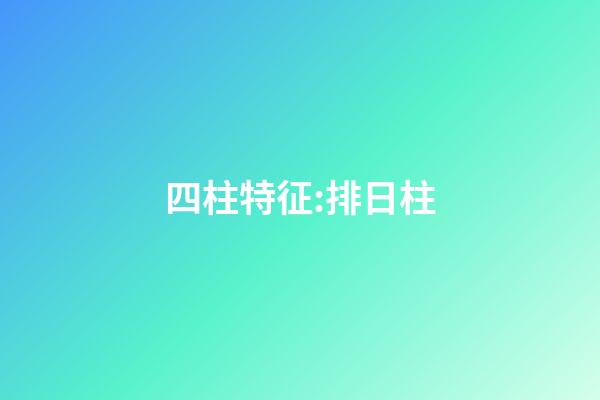 四柱特征:排日柱
