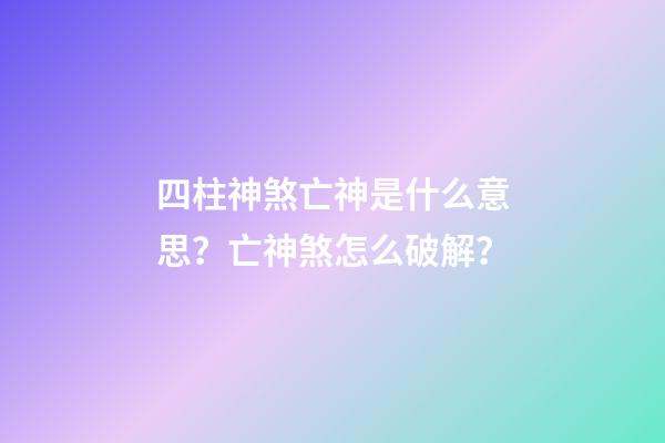 四柱神煞亡神是什么意思？亡神煞怎么破解？