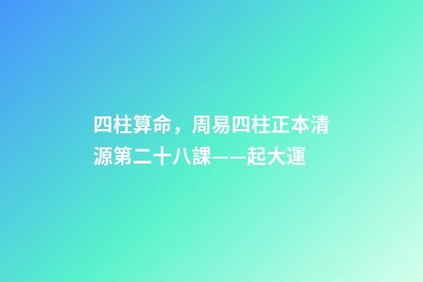 四柱算命，周易四柱正本清源第二十八課——起大運
