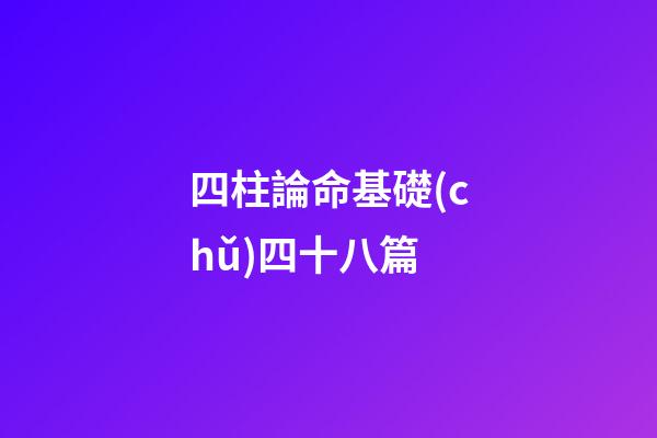 四柱論命基礎(chǔ)四十八篇
