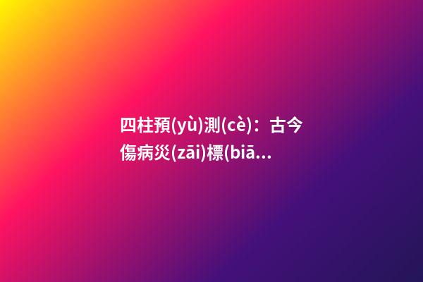 四柱預(yù)測(cè)：古今傷病災(zāi)標(biāo)志