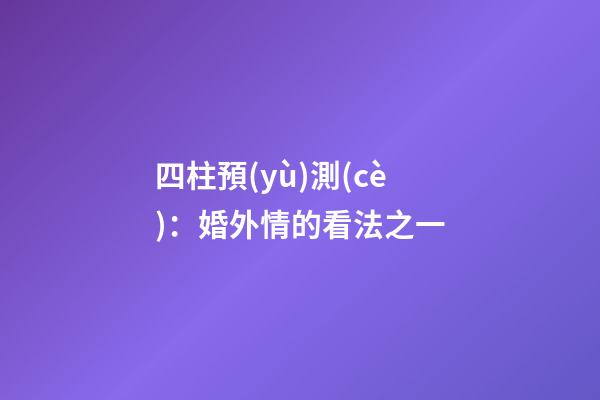 四柱預(yù)測(cè)：婚外情的看法之一
