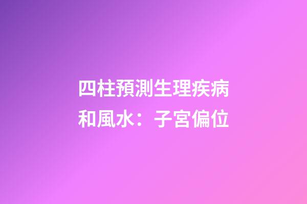 四柱預測生理疾病和風水：子宮偏位