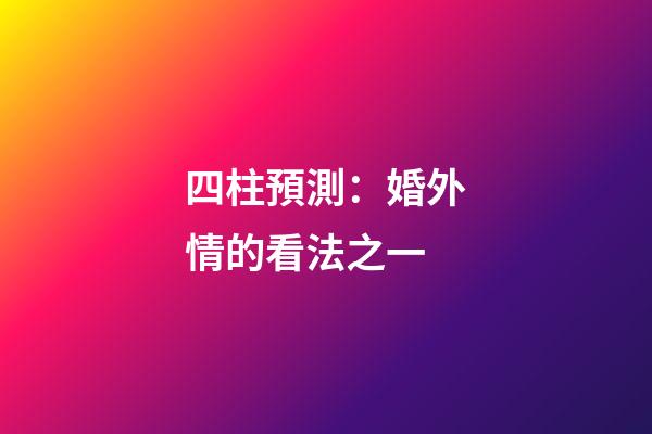四柱預測：婚外情的看法之一