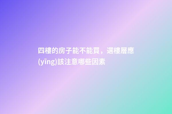 四樓的房子能不能買，選樓層應(yīng)該注意哪些因素