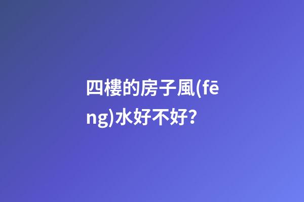四樓的房子風(fēng)水好不好？