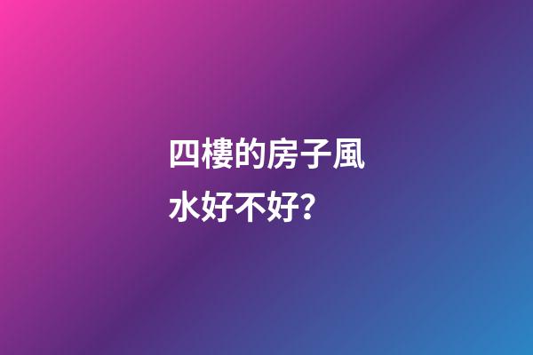 四樓的房子風水好不好？